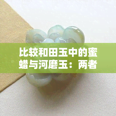 比较和田玉中的蜜蜡与河磨玉：两者优劣势分析