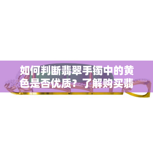 如何判断翡翠手镯中的黄色是否优质？了解购买翡翠手镯时的关键因素