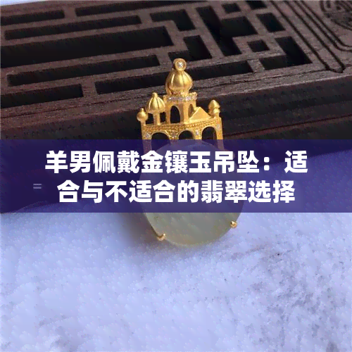 羊男佩戴金镶玉吊坠：适合与不适合的翡翠选择