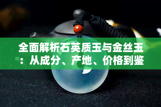 全面解析石英质玉与金丝玉：从成分、产地、价格到鉴别方法的详尽对比