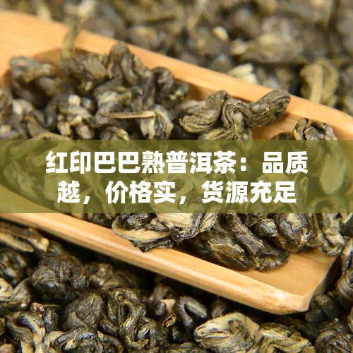 红印巴巴熟普洱茶：品质越，价格实，货源充足