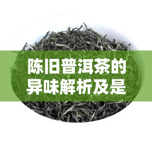 陈旧普洱茶的异味解析及是否可饮用