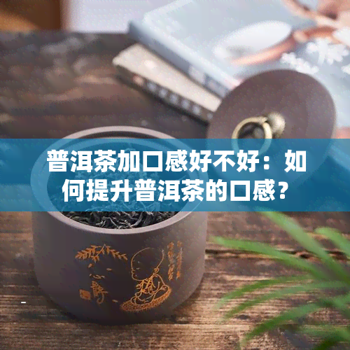 普洱茶加口感好不好：如何提升普洱茶的口感？