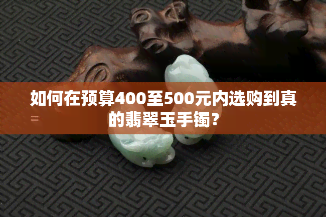 如何在预算400至500元内选购到真的翡翠玉手镯？