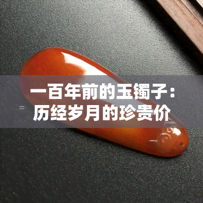 一百年前的玉镯子：历经岁月的珍贵价值探究