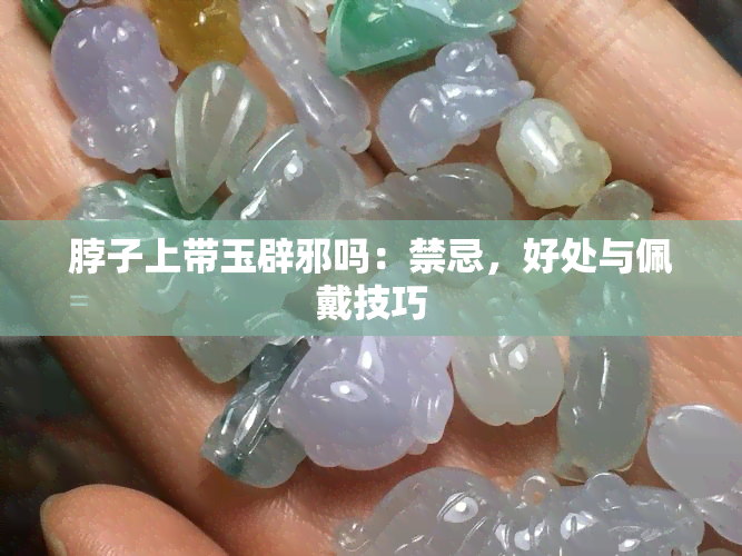 脖子上带玉辟邪吗：禁忌，好处与佩戴技巧