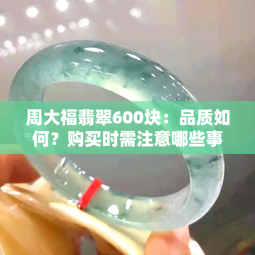 周大福翡翠600块：品质如何？购买时需注意哪些事项？