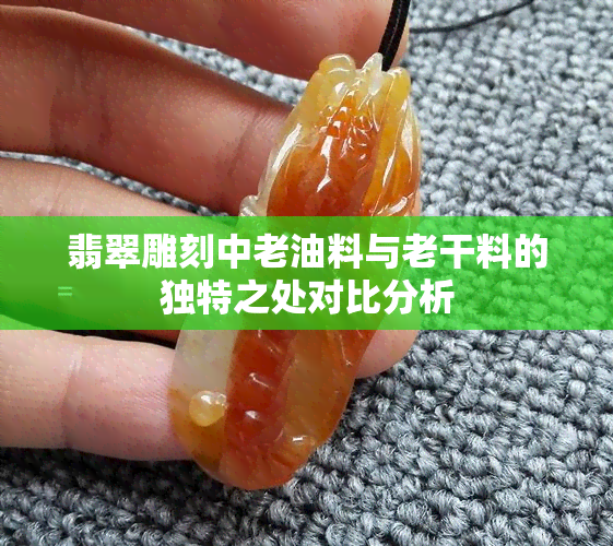 翡翠雕刻中老油料与老干料的独特之处对比分析