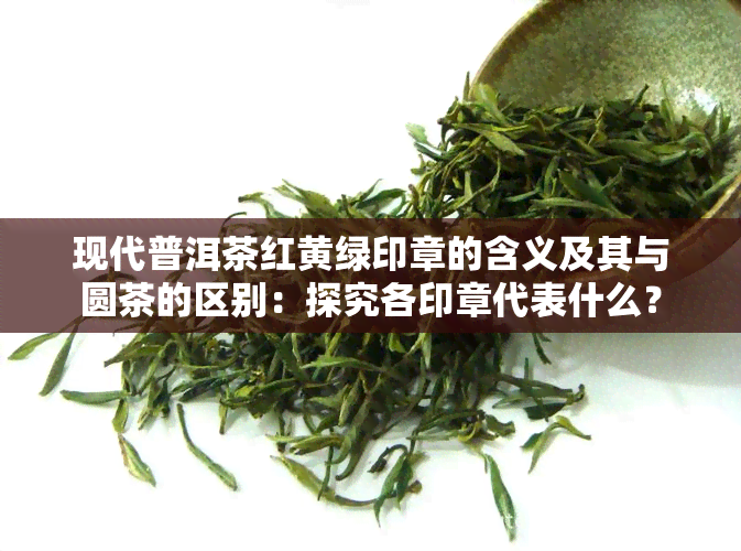 现代普洱茶红黄绿印章的含义及其与圆茶的区别：探究各印章代表什么？