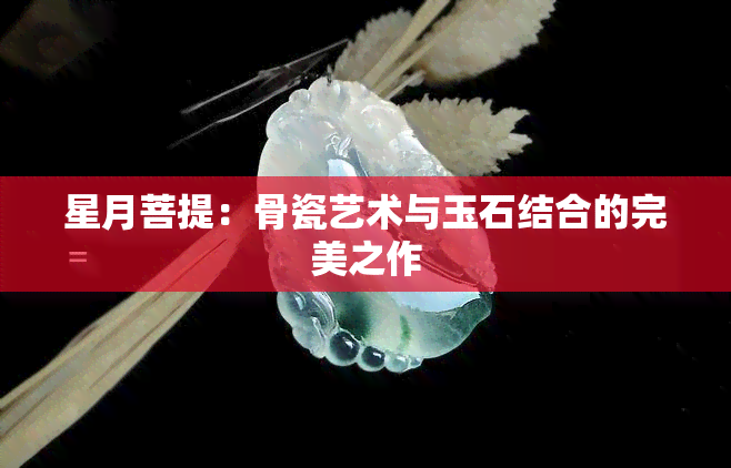 星月菩提：骨瓷艺术与玉石结合的完美之作