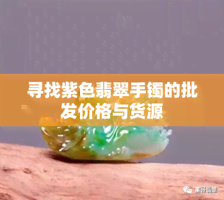 寻找紫色翡翠手镯的批发价格与货源