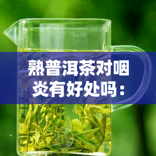 熟普洱茶对咽炎有好处吗：能喝吗？