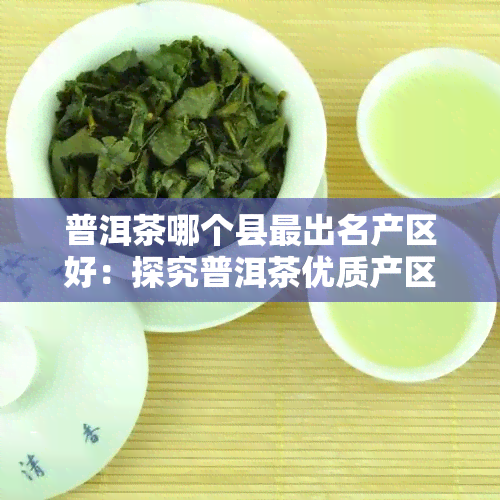 普洱茶哪个县最出名产区好：探究普洱茶优质产区的秘