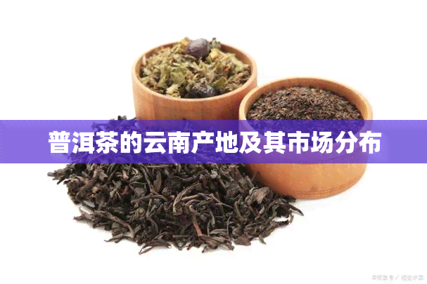 普洱茶的云南产地及其市场分布