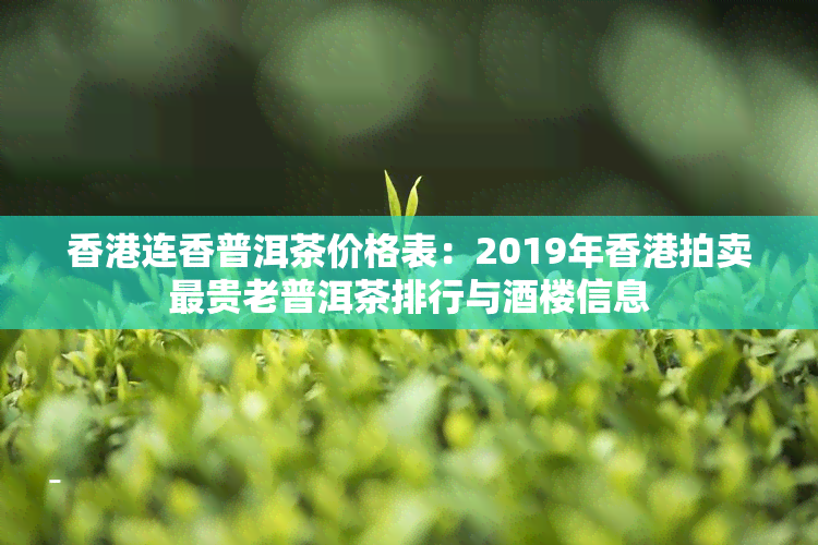 连香普洱茶价格表：2019年拍卖最贵老普洱茶排行与楼信息