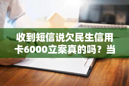 收到短信说欠民生信用卡6000立案真的吗？当地相关处理细节解析