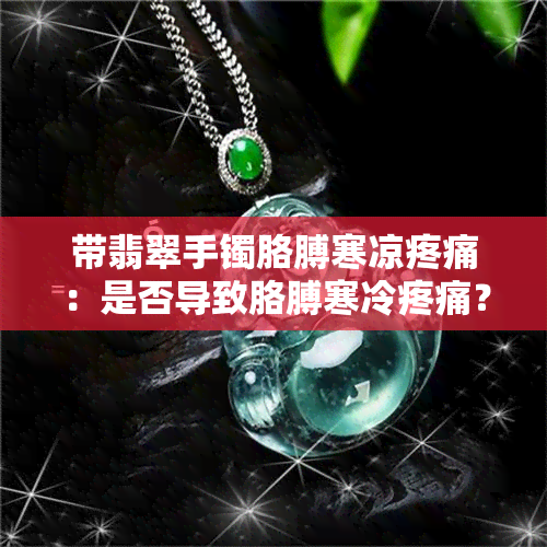 带翡翠手镯胳膊寒凉疼痛：是否导致胳膊寒冷疼痛？