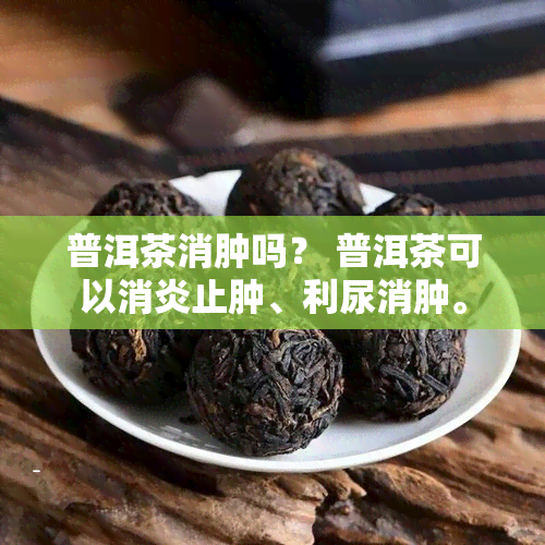 普洱茶消肿吗？ 普洱茶可以消炎止肿、利尿消肿。