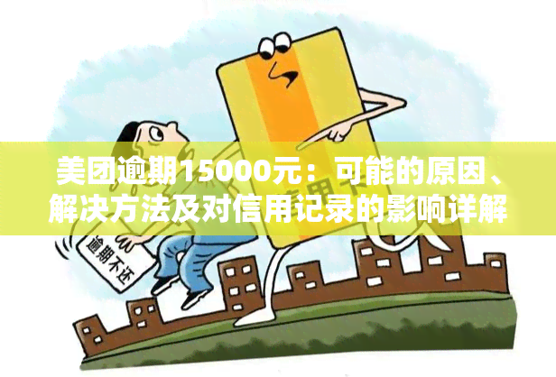 美团逾期15000元：可能的原因、解决方法及对信用记录的影响详解