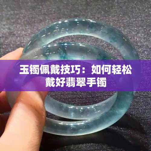 玉镯佩戴技巧：如何轻松戴好翡翠手镯