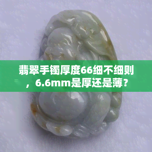 翡翠手镯厚度66细不细则，6.6mm是厚还是薄？