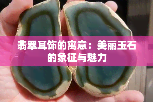 翡翠耳饰的寓意：美丽玉石的象征与魅力