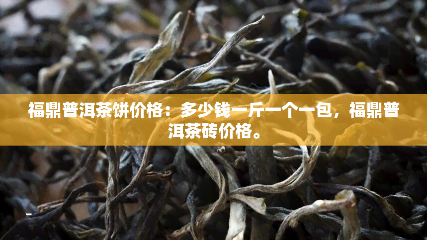 福鼎普洱茶饼价格：多少钱一斤一个一包，福鼎普洱茶砖价格。