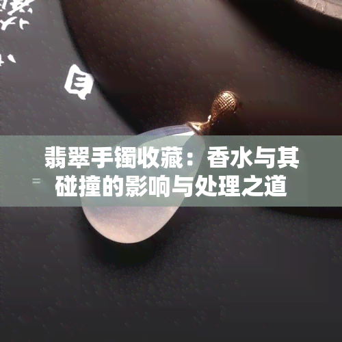 翡翠手镯收藏：香水与其碰撞的影响与处理之道