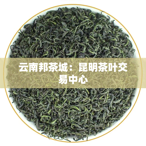 云南邦茶城：昆明茶叶交易中心