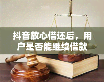 抖音放心借还后，用户是否能继续借款以及相关注意事项