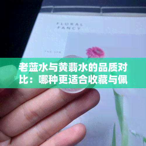 老蓝水与黄翡水的品质对比：哪种更适合收藏与佩戴？