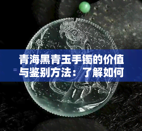 青海黑青玉手镯的价值与鉴别方法：了解如何评估和购买真正的黑青玉手镯