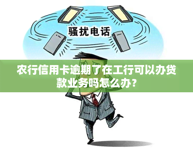 农行信用卡逾期了在工行可以办贷款业务吗怎么办？