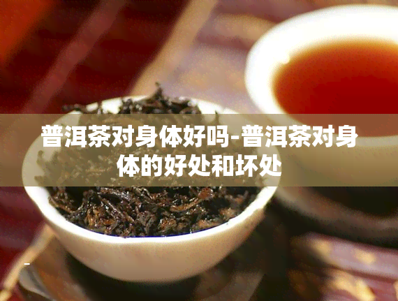 普洱茶对身体好吗-普洱茶对身体的好处和坏处