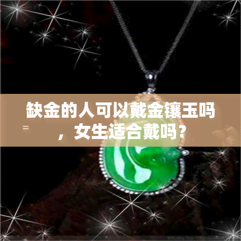 缺金的人可以戴金镶玉吗，女生适合戴吗？