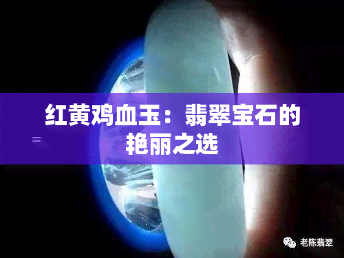 红黄鸡血玉：翡翠宝石的艳丽之选