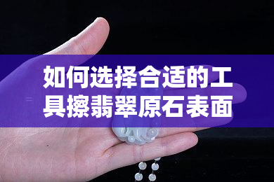 如何选择合适的工具擦翡翠原石表面？不同类型翡翠原石的擦洗方法有哪些？