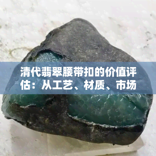 清代翡翠腰带扣的价值评估：从工艺、材质、市场行情等多角度进行全面解析