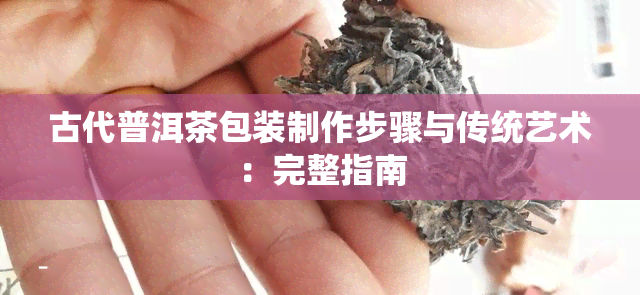 古代普洱茶包装制作步骤与传统艺术：完整指南