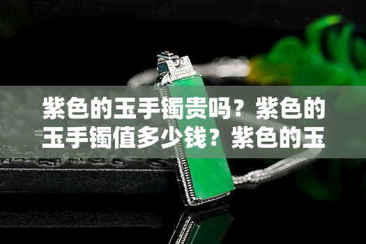 紫色的玉手镯贵吗？紫色的玉手镯值多少钱？紫色的玉手镯是什么材质的？