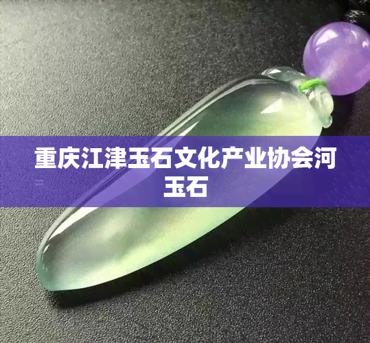 重庆江津玉石文化产业协会河玉石