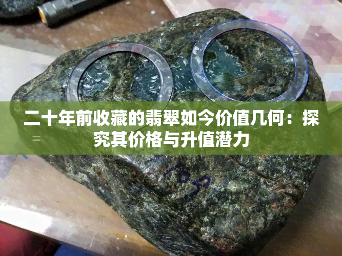 二十年前收藏的翡翠如今价值几何：探究其价格与升值潜力