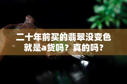 二十年前买的翡翠没变色就是a货吗？真的吗？