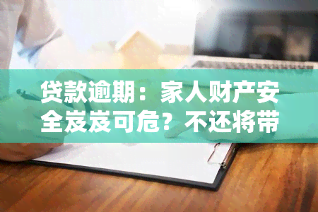 贷款逾期：家人财产安全岌岌可危？不还将带来哪些后果？