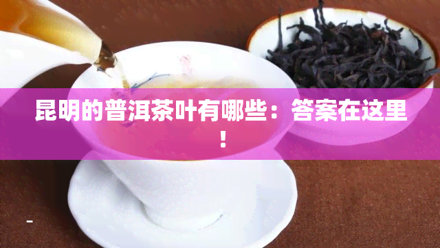 昆明的普洱茶叶有哪些：答案在这里！