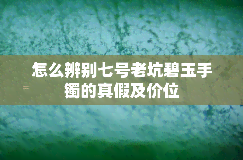 怎么辨别七号老坑碧玉手镯的真假及价位