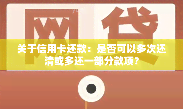 关于信用卡还款：是否可以多次还清或多还一部分款项？