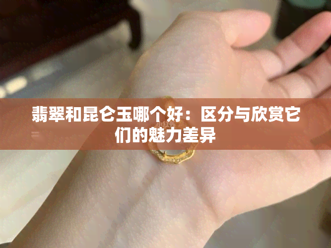 翡翠和昆仑玉哪个好：区分与欣赏它们的魅力差异