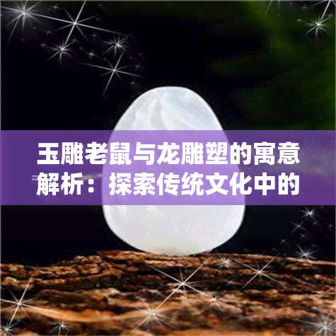 玉雕老鼠与龙雕塑的寓意解析：探索传统文化中的象征意义与艺术价值