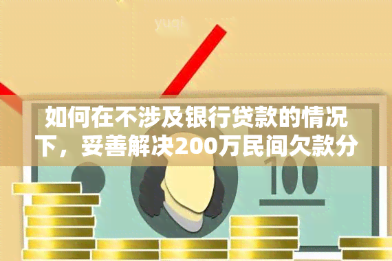 如何在不涉及银行贷款的情况下，妥善解决200万民间欠款分期还款问题